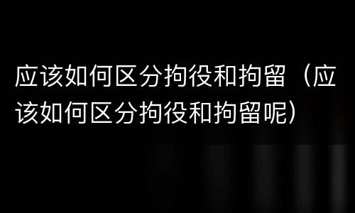 应该如何区分拘役和拘留（应该如何区分拘役和拘留呢）