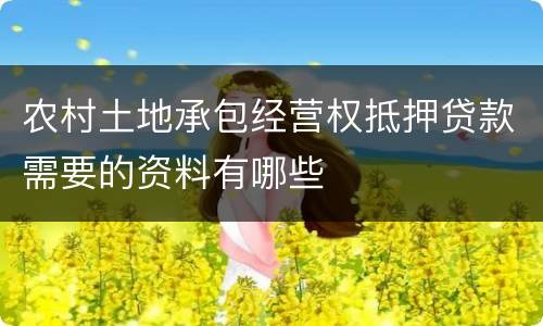 农村土地承包经营权抵押贷款需要的资料有哪些