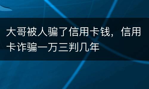 大哥被人骗了信用卡钱，信用卡诈骗一万三判几年