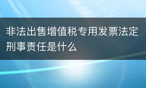 非法出售增值税专用发票法定刑事责任是什么