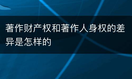 著作财产权和著作人身权的差异是怎样的