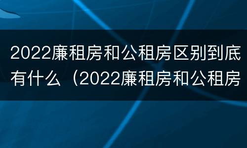 2022廉租房和公租房区别到底有什么（2022廉租房和公租房区别到底有什么不同）