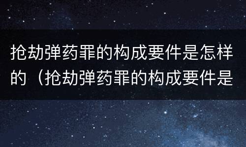 抢劫弹药罪的构成要件是怎样的（抢劫弹药罪的构成要件是怎样的呢）