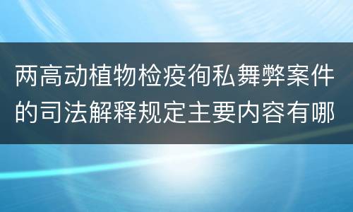 两高动植物检疫徇私舞弊案件的司法解释规定主要内容有哪些