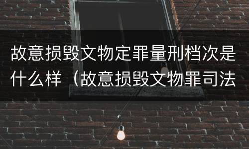 故意损毁文物定罪量刑档次是什么样（故意损毁文物罪司法解释）