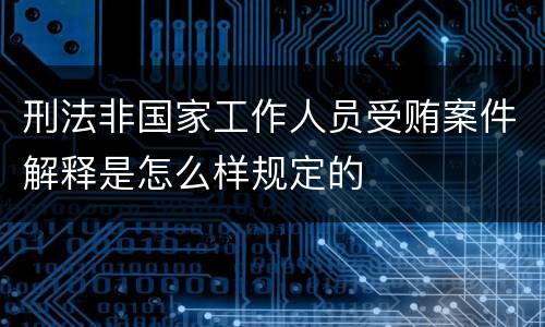 刑法非国家工作人员受贿案件解释是怎么样规定的