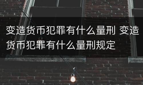 变造货币犯罪有什么量刑 变造货币犯罪有什么量刑规定