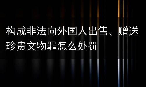构成非法向外国人出售、赠送珍贵文物罪怎么处罚