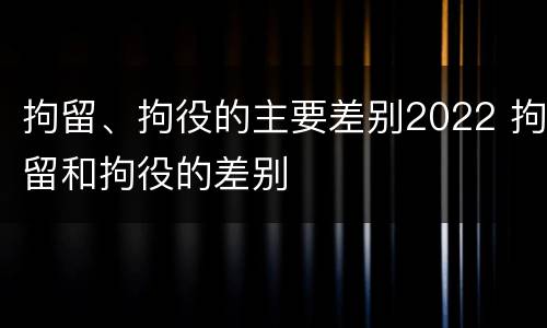 拘留、拘役的主要差别2022 拘留和拘役的差别