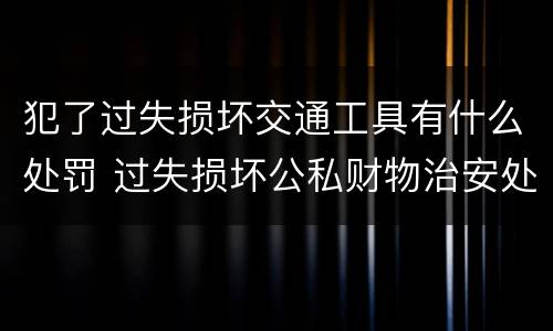 犯了过失损坏交通工具有什么处罚 过失损坏公私财物治安处罚法规定
