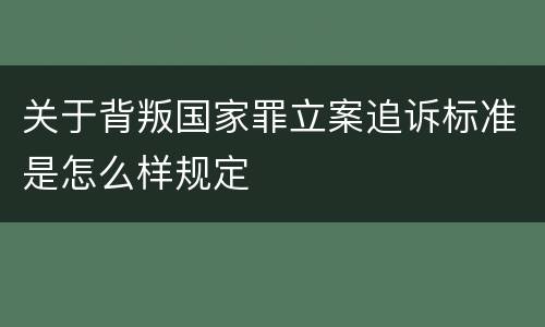 关于背叛国家罪立案追诉标准是怎么样规定