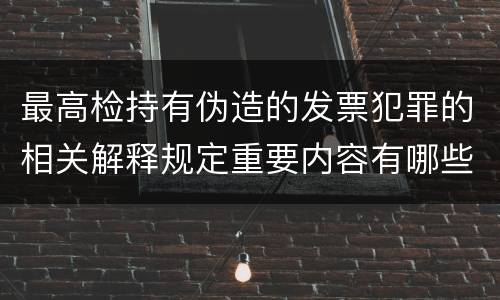 最高检持有伪造的发票犯罪的相关解释规定重要内容有哪些