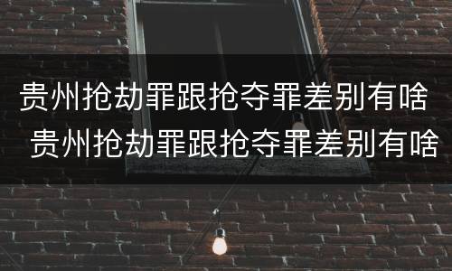 贵州抢劫罪跟抢夺罪差别有啥 贵州抢劫罪跟抢夺罪差别有啥不同