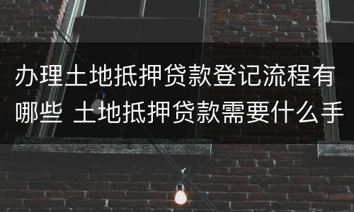 办理土地抵押贷款登记流程有哪些 土地抵押贷款需要什么手续