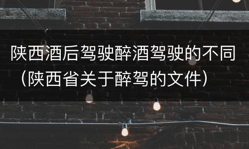 陕西酒后驾驶醉酒驾驶的不同（陕西省关于醉驾的文件）