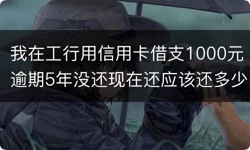 我在工行用信用卡借支1000元逾期5年没还现在还应该还多少