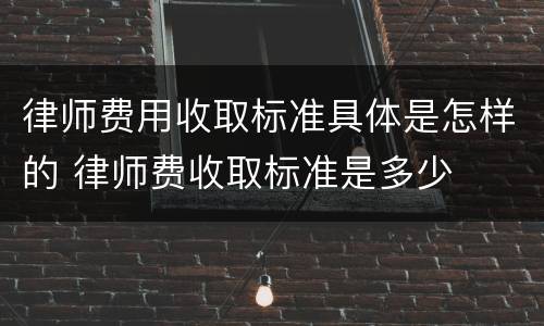 律师费用收取标准具体是怎样的 律师费收取标准是多少