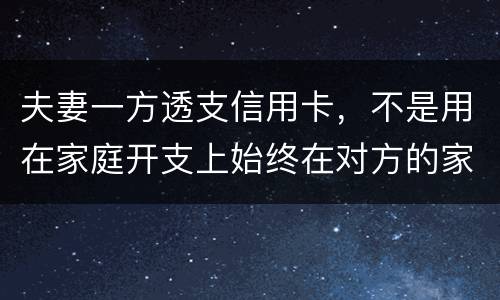 夫妻一方透支信用卡，不是用在家庭开支上始终在对方的家庭开支上我有义务给他还吗