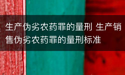 生产伪劣农药罪的量刑 生产销售伪劣农药罪的量刑标准