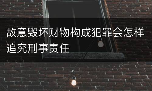 故意毁坏财物构成犯罪会怎样追究刑事责任