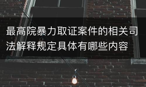 最高院暴力取证案件的相关司法解释规定具体有哪些内容