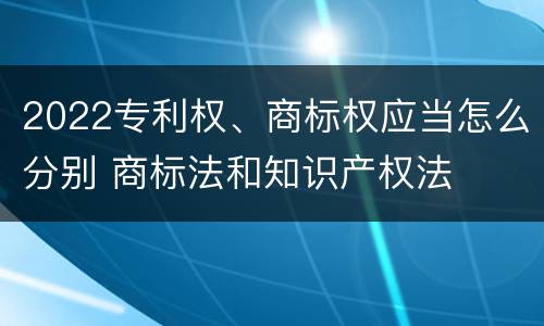 2022专利权、商标权应当怎么分别 商标法和知识产权法