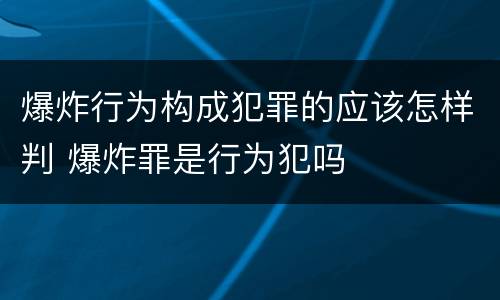 爆炸行为构成犯罪的应该怎样判 爆炸罪是行为犯吗