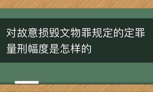 对故意损毁文物罪规定的定罪量刑幅度是怎样的