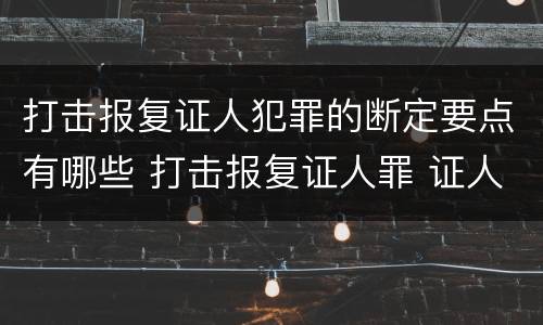 打击报复证人犯罪的断定要点有哪些 打击报复证人罪 证人的范围