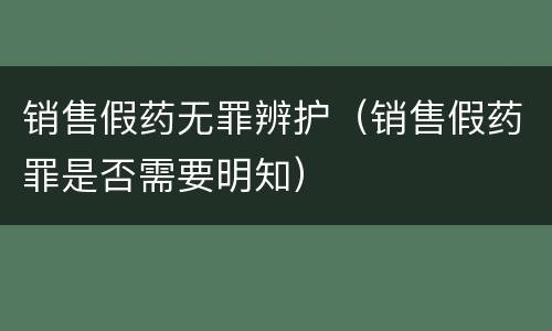 销售假药无罪辨护（销售假药罪是否需要明知）