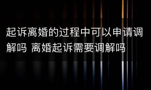 起诉离婚的过程中可以申请调解吗 离婚起诉需要调解吗