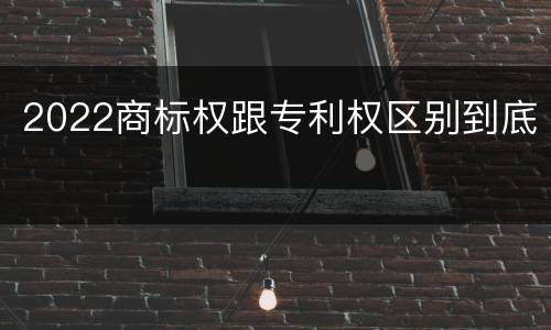 2022商标权跟专利权区别到底