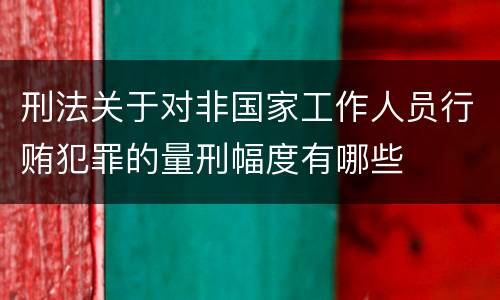刑法关于对非国家工作人员行贿犯罪的量刑幅度有哪些