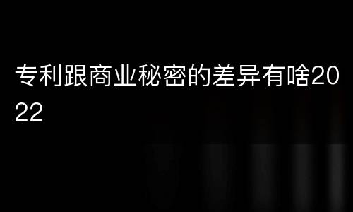 专利跟商业秘密的差异有啥2022