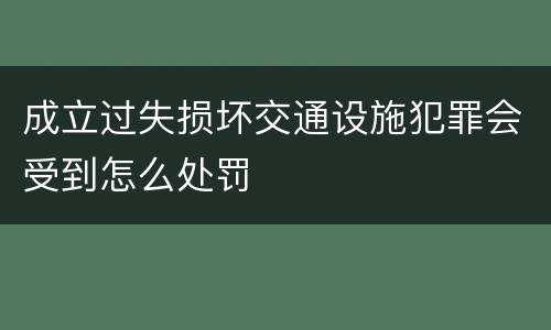成立过失损坏交通设施犯罪会受到怎么处罚
