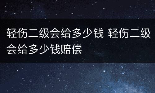 轻伤二级会给多少钱 轻伤二级会给多少钱赔偿