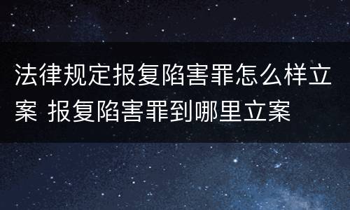 法律规定报复陷害罪怎么样立案 报复陷害罪到哪里立案
