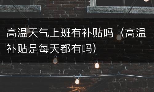 高温天气上班有补贴吗（高温补贴是每天都有吗）
