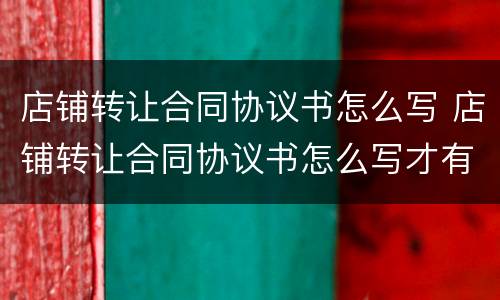 店铺转让合同协议书怎么写 店铺转让合同协议书怎么写才有效