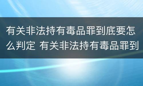 有关非法持有毒品罪到底要怎么判定 有关非法持有毒品罪到底要怎么判定呢