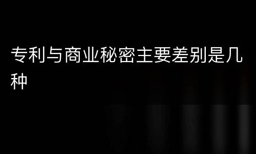 专利与商业秘密主要差别是几种