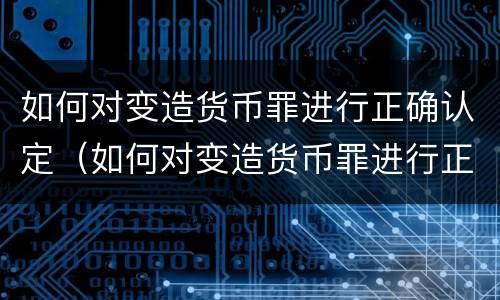 如何对变造货币罪进行正确认定（如何对变造货币罪进行正确认定）