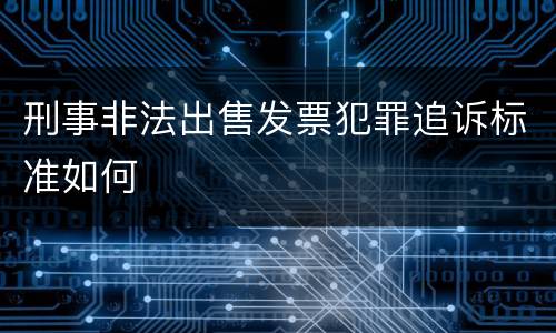 刑事非法出售发票犯罪追诉标准如何