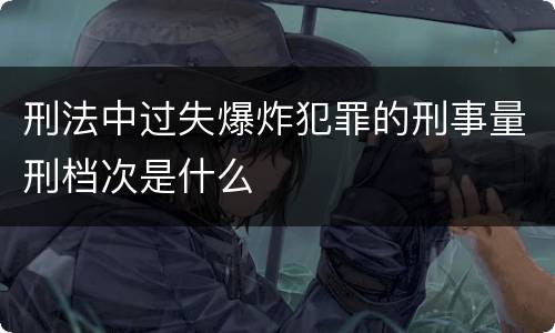 刑法中过失爆炸犯罪的刑事量刑档次是什么