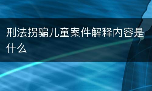 刑法拐骗儿童案件解释内容是什么