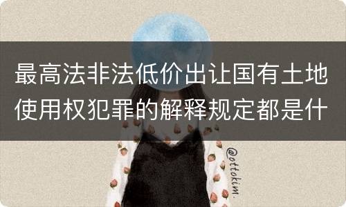 最高法非法低价出让国有土地使用权犯罪的解释规定都是什么