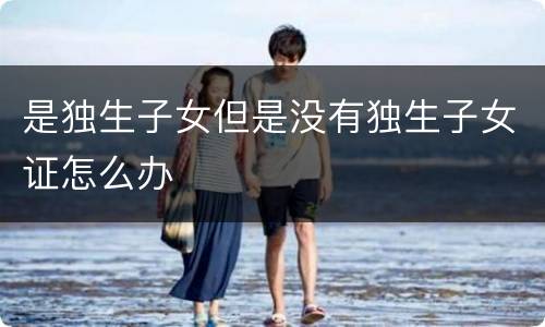 是独生子女但是没有独生子女证怎么办