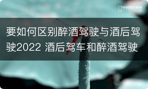 要如何区别醉酒驾驶与酒后驾驶2022 酒后驾车和醉酒驾驶
