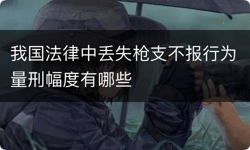 我国法律中丢失枪支不报行为量刑幅度有哪些