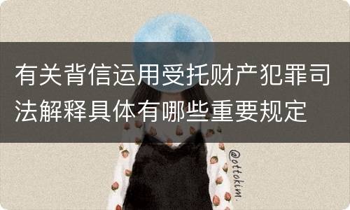 有关背信运用受托财产犯罪司法解释具体有哪些重要规定